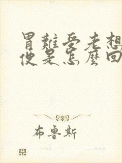 胃难受老想上大便是怎么回事