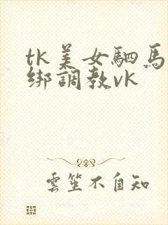 tk美女驷马捆绑调教vk