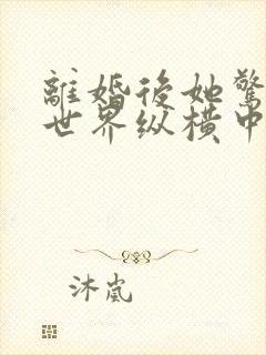 离婚后她惊艳全世界纵横中文网