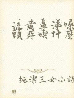 流黄鼻涕嗓子疼头疼吃什么药