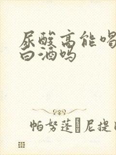 尿酸高能喝啤酒白酒吗