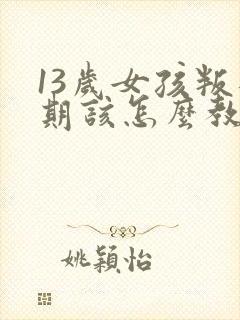 13岁女孩叛逆期该怎么教育