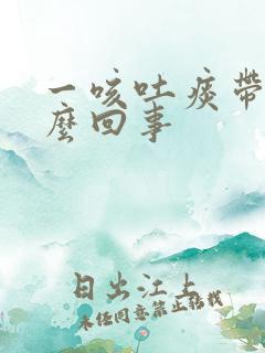 一咳吐痰带血怎么回事