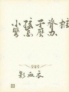 小孩子脊椎骨侧弯怎么办