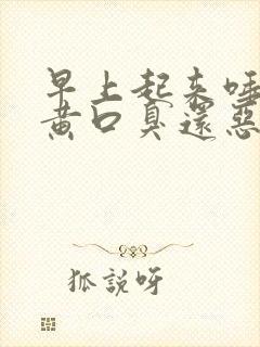 早上起来唾液发黄口臭还恶心