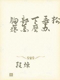 胸部下垂松弛干瘪怎么办