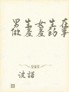 男生女生在一起做羞羞的事视频