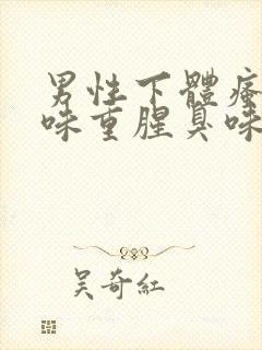 男性下体瘙痒异味重腥臭味是什么原因怎么办