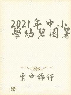 2021年中小学幼儿园暑假放假时间