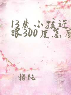 13岁小孩近视眼300度怎么办