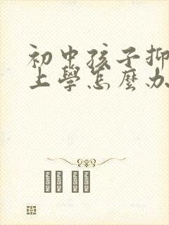 初中孩子抑郁不上学怎么办