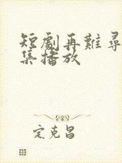 短剧再难寻她全集播放