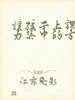 让孩子上课注意力集中的方法