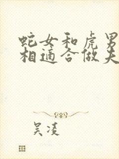 蛇女和虎男的属相适合做夫妻吗