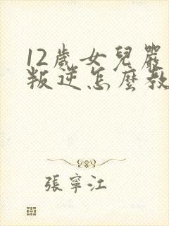 12岁女儿严重叛逆怎么教育