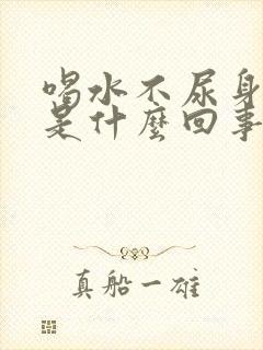 喝水不尿身体肿是什么回事