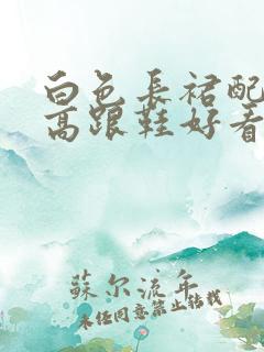 白色长裙配黑色高跟鞋好看吗