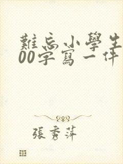 难忘小学生活600字写一件事