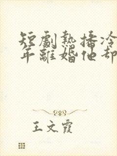 短剧热播冷战三年离婚他却后悔了