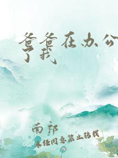 爸爸在办公室要了我