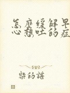 怎么缓解早孕恶心想吐的症状