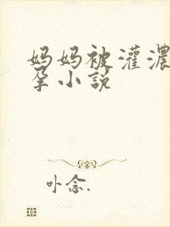 妈妈被灌浓精怀孕小说