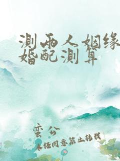 测两人姻缘配对婚配测算