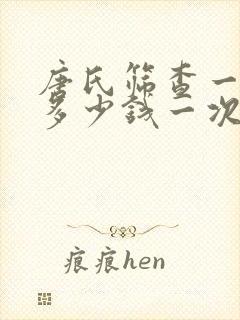 唐氏筛查一般要多少钱一次