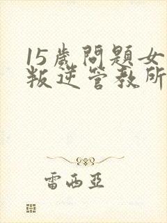 15岁问题女孩叛逆管教所学校