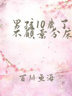 男孩10岁了还不愿意分床怎么办