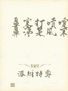 鼻塞打喷嚏流清鼻涕是风寒还是风热