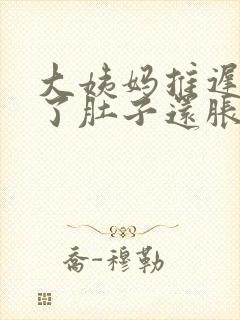 大姨妈推迟十天了肚子还胀怎么回事