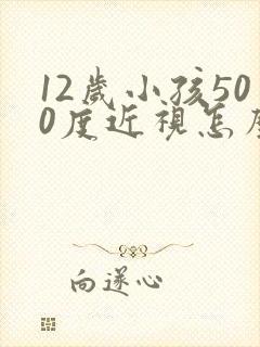 12岁小孩500度近视怎么办