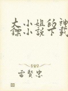 大小姐的神级保镖小说下载txt