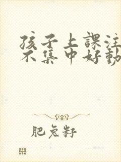 孩子上课注意力不集中好动咋办