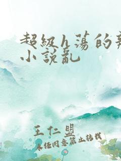 超级h荡的辣文小说乱