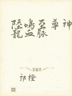 陆鸣至尊神殿九龙血脉