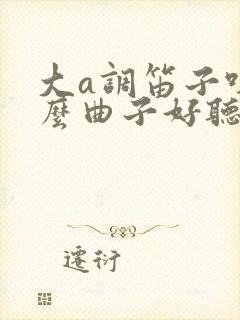 大a调笛子吹什么曲子好听