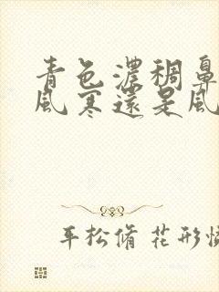 青色浓稠鼻涕是风寒还是风热