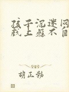 孩子沉迷网络游戏上瘾不自拔怎么办