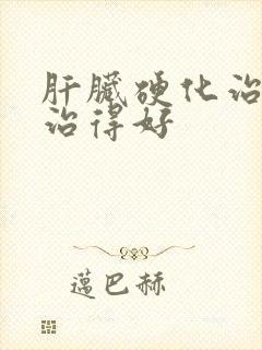 肝脏硬化治疗哪治得好