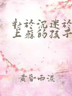 对于沉迷于手机上瘾的孩子怎么做