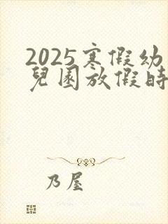 2025寒假幼儿园放假时间