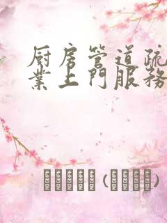 厨房管道疏通专业上门服务电话