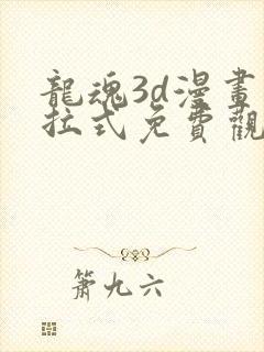 龙魂3d漫画下拉式免费观看