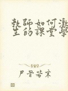 教师如何激发学生的课堂学习兴趣500字