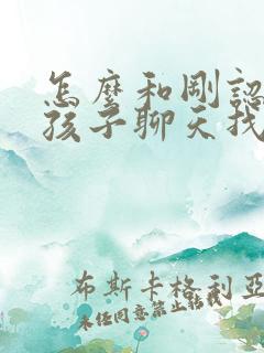 怎么和刚认识女孩子聊天找话题