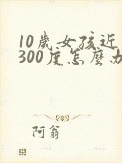 10岁女孩近视300度怎么办