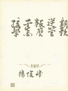 孩子叛逆期不上学怎么管教最合适男孩