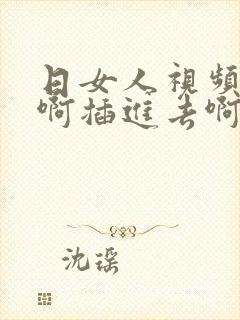 日女人视频啊啊啊插进去啊啊啊